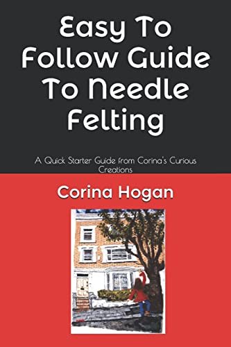 Cover of Easy To Follow Guide To Needle Felting by Corina Hogan.